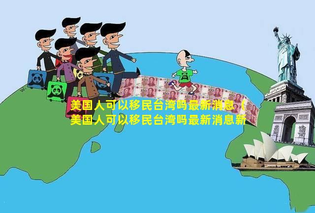 美国人可以移民台湾吗最新消息（美国人可以移民台湾吗最新消息新闻）